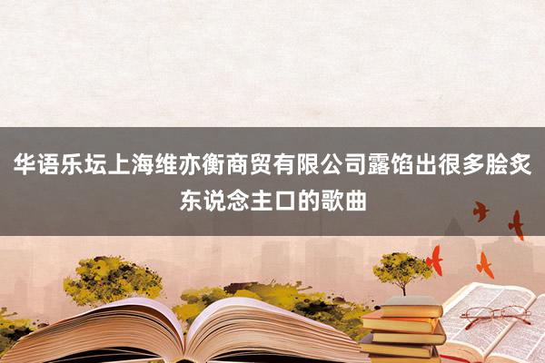华语乐坛上海维亦衡商贸有限公司露馅出很多脍炙东说念主口的歌曲